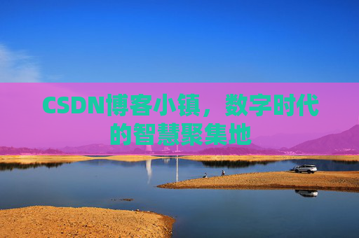 CSDN博客小镇，数字时代的智慧聚集地